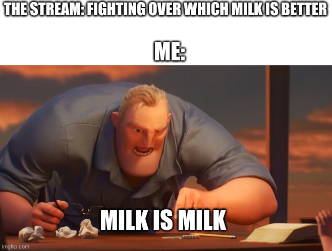 Milk is milk | THE STREAM: FIGHTING OVER WHICH MILK IS BETTER; ME:; MILK IS MILK | image tagged in math is math | made w/ Imgflip meme maker