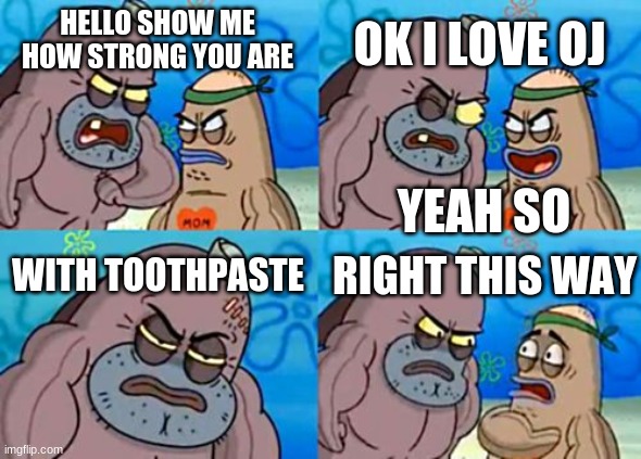 How Tough Are You Meme | OK I LOVE OJ; HELLO SHOW ME HOW STRONG YOU ARE; YEAH SO; WITH TOOTHPASTE; RIGHT THIS WAY | image tagged in memes,how tough are you | made w/ Imgflip meme maker
