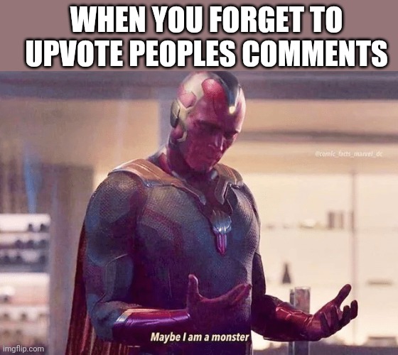 Maybe I am | WHEN YOU FORGET TO UPVOTE PEOPLES COMMENTS | image tagged in maybe i am | made w/ Imgflip meme maker