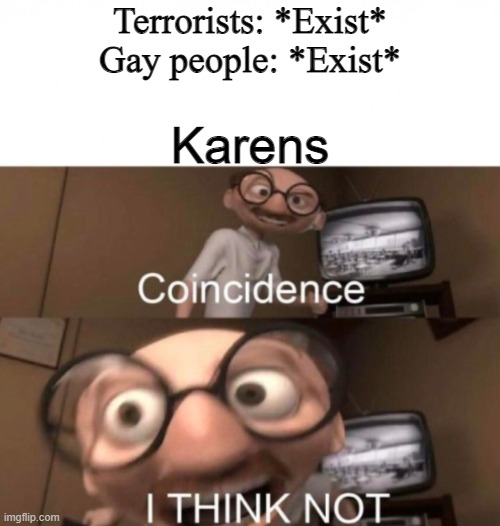 I know like 20 people who do this to me EVERY SINGLE TIME I SEE THEM | Terrorists: *Exist*
Gay people: *Exist*; Karens | image tagged in coincidence i think not | made w/ Imgflip meme maker