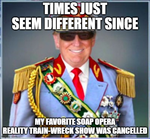 Donald Trump | TIMES JUST SEEM DIFFERENT SINCE; MY FAVORITE SOAP OPERA REALITY TRAIN-WRECK SHOW WAS CANCELLED | image tagged in donald trump | made w/ Imgflip meme maker
