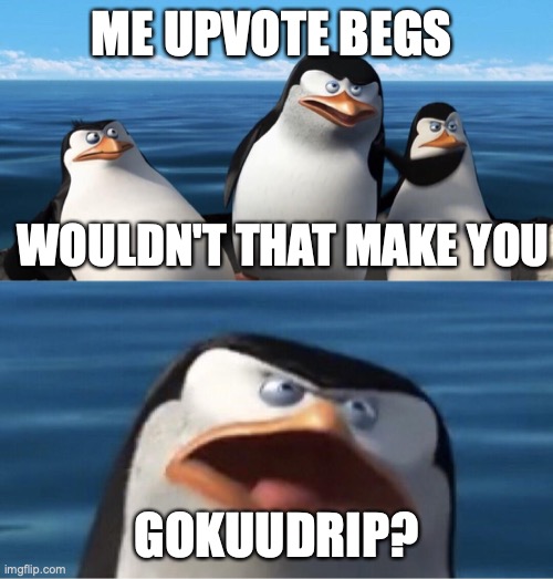 Wouldn't that make you | ME UPVOTE BEGS; WOULDN'T THAT MAKE YOU; GOKUUDRIP? | image tagged in wouldn't that make you | made w/ Imgflip meme maker