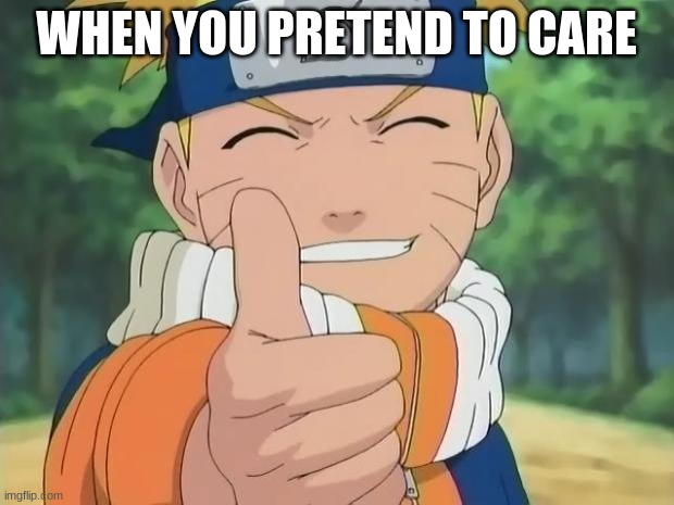 naruto thumbs up | WHEN YOU PRETEND TO CARE | image tagged in naruto thumbs up | made w/ Imgflip meme maker