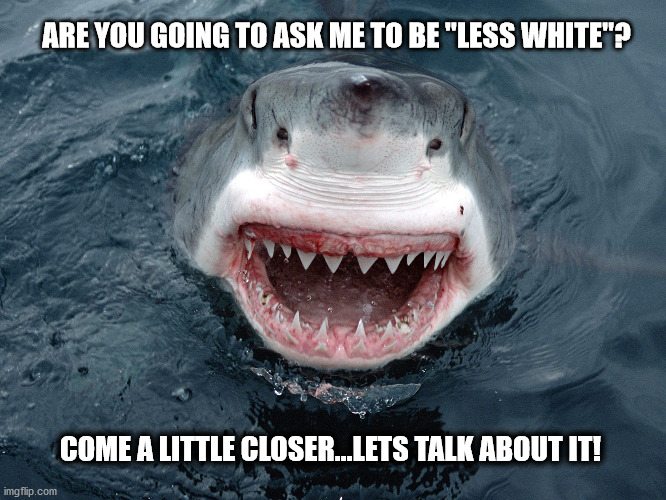 Great "White" Shark | ARE YOU GOING TO ASK ME TO BE "LESS WHITE"? COME A LITTLE CLOSER...LETS TALK ABOUT IT! | image tagged in white guilt,coke,white privilege | made w/ Imgflip meme maker