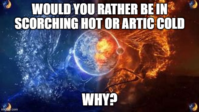 wow that was really cool | WOULD YOU RATHER BE IN SCORCHING HOT OR ARTIC COLD; WHY? | image tagged in hot and cold,the_think_tank,never gonna give you up | made w/ Imgflip meme maker