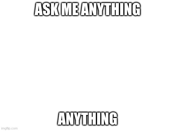 ANYTHING | ASK ME ANYTHING; ANYTHING | image tagged in blank white template | made w/ Imgflip meme maker