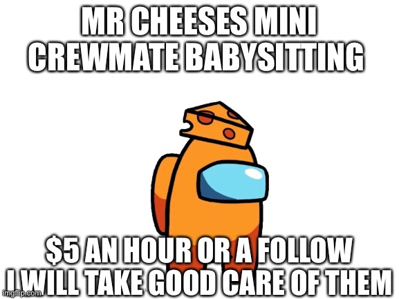 I babysit mini crewmates now | MR CHEESES MINI CREWMATE BABYSITTING; $5 AN HOUR OR A FOLLOW
I WILL TAKE GOOD CARE OF THEM | image tagged in blank white template,mr cheese,babysitting | made w/ Imgflip meme maker