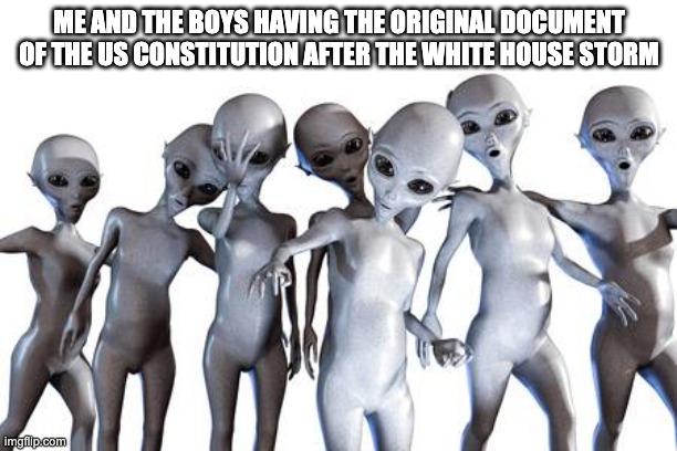 Me n the boys after area 51 | ME AND THE BOYS HAVING THE ORIGINAL DOCUMENT OF THE US CONSTITUTION AFTER THE WHITE HOUSE STORM | image tagged in me n the boys after area 51 | made w/ Imgflip meme maker