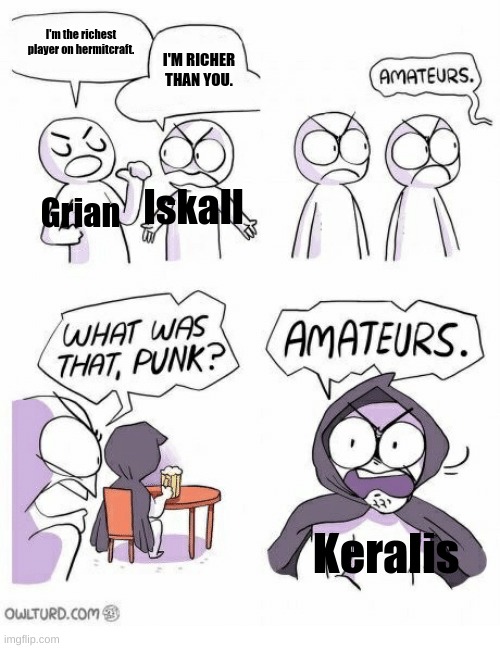 Amateurs | I'm the richest player on hermitcraft. I'M RICHER THAN YOU. Iskall; Grian; Keralis | image tagged in amateurs | made w/ Imgflip meme maker