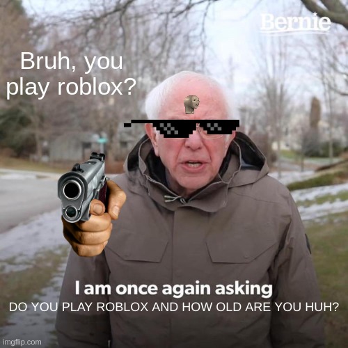 Bernie I Am Once Again Asking For Your Support Meme | Bruh, you play roblox? DO YOU PLAY ROBLOX AND HOW OLD ARE YOU HUH? | image tagged in memes,bernie i am once again asking for your support | made w/ Imgflip meme maker