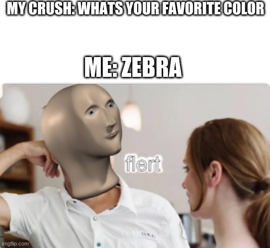 flert |  MY CRUSH: WHATS YOUR FAVORITE COLOR; ME: ZEBRA | image tagged in flert | made w/ Imgflip meme maker
