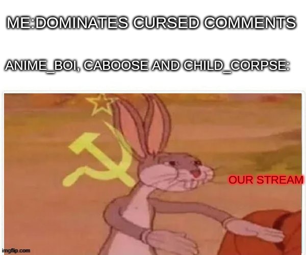 communist bugs bunny | ME:DOMINATES CURSED COMMENTS; ANIME_BOI, CABOOSE AND CHILD_CORPSE:; OUR STREAM | image tagged in communist bugs bunny | made w/ Imgflip meme maker