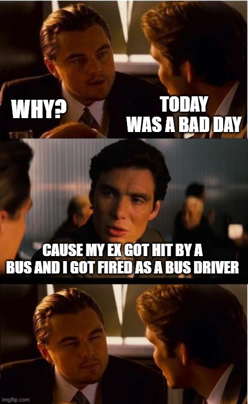 why aren't you in jail yet? | WHY? TODAY WAS A BAD DAY; CAUSE MY EX GOT HIT BY A BUS AND I GOT FIRED AS A BUS DRIVER | image tagged in memes,inception | made w/ Imgflip meme maker