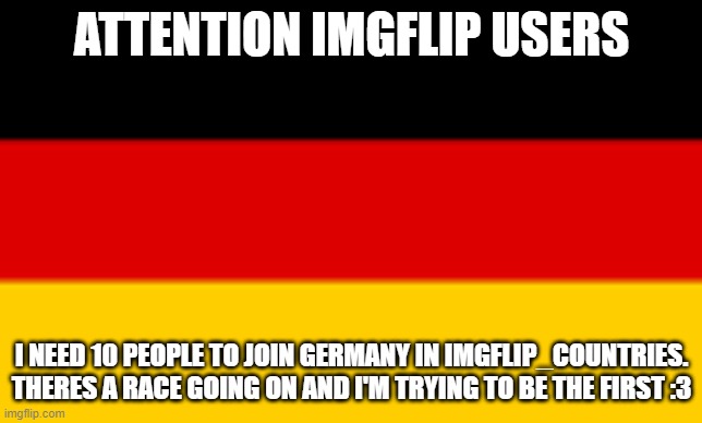 Srsly it would mean a lot <3 |  ATTENTION IMGFLIP USERS; I NEED 10 PEOPLE TO JOIN GERMANY IN IMGFLIP_COUNTRIES. THERES A RACE GOING ON AND I'M TRYING TO BE THE FIRST :3 | made w/ Imgflip meme maker