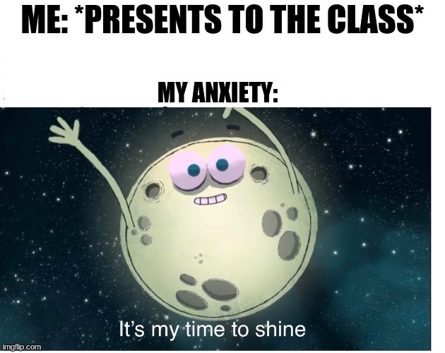 its my time to shine | ME: *PRESENTS TO THE CLASS*; MY ANXIETY: | image tagged in its my time to shine | made w/ Imgflip meme maker