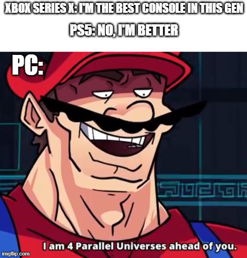 Pc gang | XBOX SERIES X: I'M THE BEST CONSOLE IN THIS GEN; PS5: NO, I'M BETTER; PC: | image tagged in i am 4 parallel universes ahead of you | made w/ Imgflip meme maker