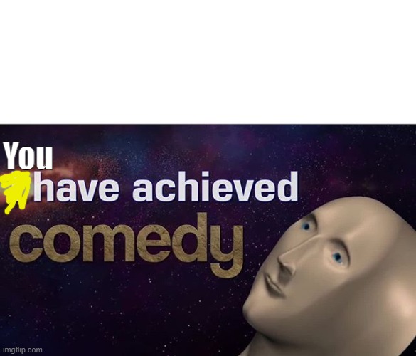 I have achieved COMEDY | You | image tagged in i have achieved comedy | made w/ Imgflip meme maker