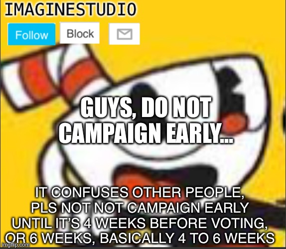 Message... | GUYS, DO NOT CAMPAIGN EARLY... IT CONFUSES OTHER PEOPLE, PLS NOT NOT CAMPAIGN EARLY UNTIL IT’S 4 WEEKS BEFORE VOTING, OR 6 WEEKS, BASICALLY 4 TO 6 WEEKS | image tagged in imaginestudio s template 5 | made w/ Imgflip meme maker