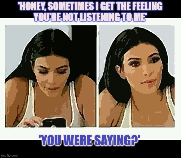 There are so may ways to communicate that we forgot how to listen | 'HONEY, SOMETIMES I GET THE FEELING
YOU'RE NOT LISTENING TO ME'; 'YOU WERE SAYING?' | image tagged in woman on phone,not listening,communication | made w/ Imgflip meme maker