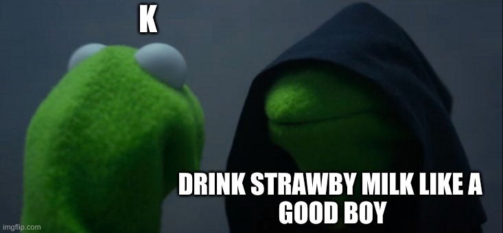 Evil Kermit | K; DRINK STRAWBY MILK LIKE A 
GOOD BOY | image tagged in memes,evil kermit | made w/ Imgflip meme maker