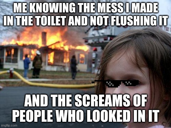 Disaster Girl Meme | ME KNOWING THE MESS I MADE IN THE TOILET AND NOT FLUSHING IT; AND THE SCREAMS OF PEOPLE WHO LOOKED IN IT | image tagged in memes,disaster girl | made w/ Imgflip meme maker