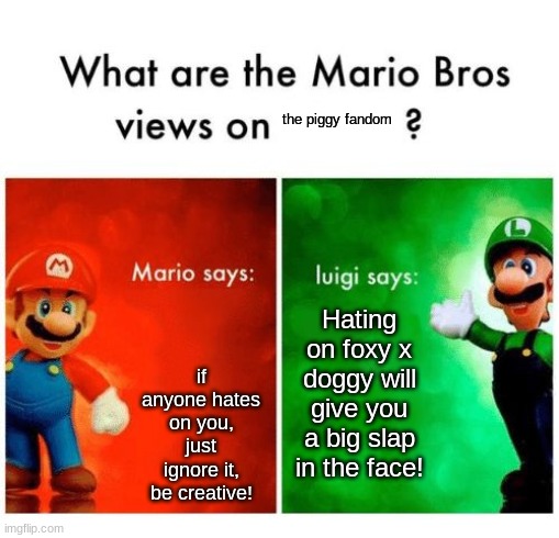 Just stop it | the piggy fandom; if anyone hates on you, just ignore it, be creative! Hating on foxy x doggy will give you a big slap in the face! | image tagged in mario vs luigi | made w/ Imgflip meme maker
