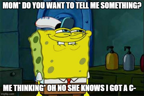 Don't You Squidward | MOM* DO YOU WANT TO TELL ME SOMETHING? ME THINKING* OH NO SHE KNOWS I GOT A C- | image tagged in memes,don't you squidward | made w/ Imgflip meme maker
