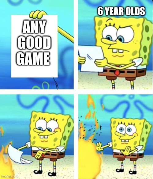so true | 6 YEAR OLDS; ANY GOOD GAME | image tagged in spongebob yeet | made w/ Imgflip meme maker