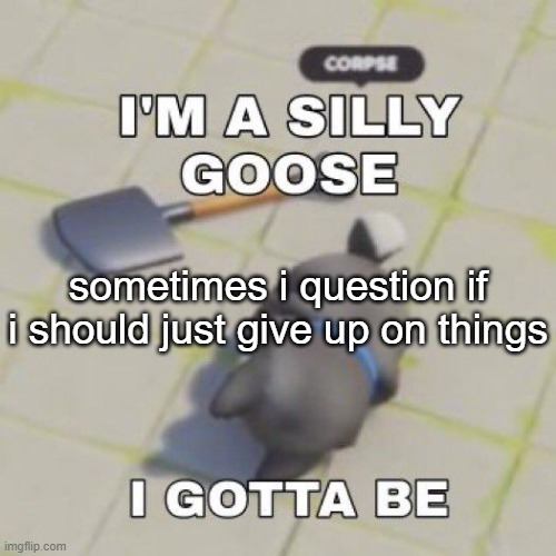 silly goose | sometimes i question if i should just give up on things | image tagged in silly goose | made w/ Imgflip meme maker