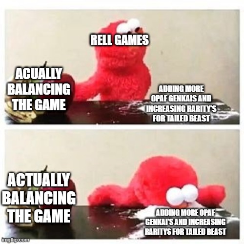 elmo cocaine | RELL GAMES; ACUALLY BALANCING THE GAME; ADDING MORE OPAF GENKAIS AND INCREASING RARITY'S FOR TAILED BEAST; ACTUALLY BALANCING THE GAME; ADDING MORE OPAF GENKAI'S AND INCREASING RARITYS FOR TAILED BEAST | image tagged in elmo cocaine | made w/ Imgflip meme maker