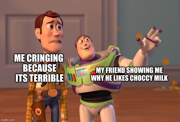 X, X Everywhere Meme | MY FRIEND SHOWING ME WHY HE LIKES CHOCCY MILK; ME CRINGING 
BECAUSE
ITS TERRIBLE | image tagged in memes,x x everywhere | made w/ Imgflip meme maker