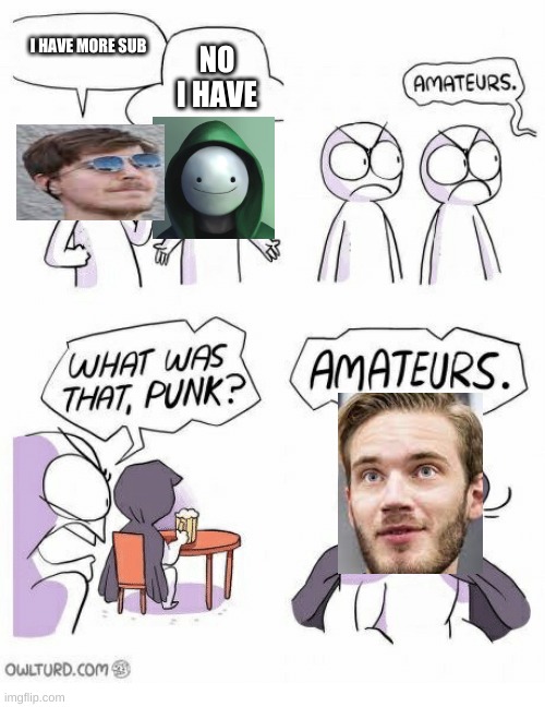 Amateurs | I HAVE MORE SUB; NO I HAVE | image tagged in amateurs | made w/ Imgflip meme maker
