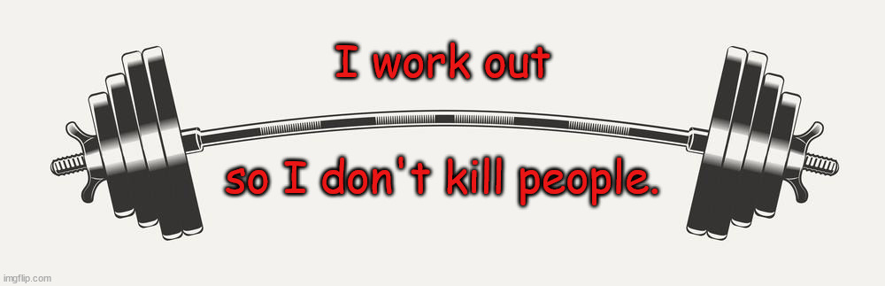 workout | I work out; so I don't kill people. | image tagged in workout,barbell,explanation,funny memes | made w/ Imgflip meme maker