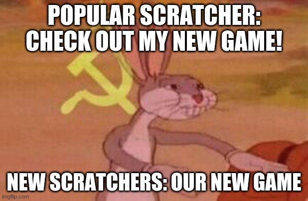 our | POPULAR SCRATCHER: CHECK OUT MY NEW GAME! NEW SCRATCHERS: OUR NEW GAME | image tagged in our | made w/ Imgflip meme maker