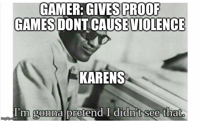 True | GAMER: GIVES PROOF GAMES DONT CAUSE VIOLENCE; KARENS | image tagged in im gonna pretend i didnt see that | made w/ Imgflip meme maker