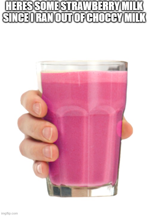 straby milk | HERES SOME STRAWBERRY MILK SINCE I RAN OUT OF CHOCCY MILK | image tagged in straby milk | made w/ Imgflip meme maker