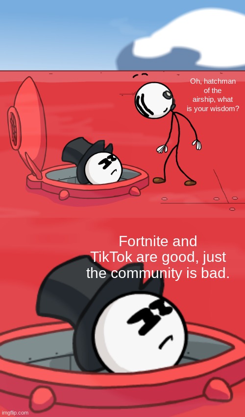 O, Hatchman of the Airship | Oh, hatchman of the airship, what is your wisdom? Fortnite and TikTok are good, just the community is bad. | image tagged in o hatchman of the airship | made w/ Imgflip meme maker