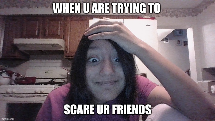Me being scary | WHEN U ARE TRYING TO; SCARE UR FRIENDS | image tagged in scary | made w/ Imgflip meme maker