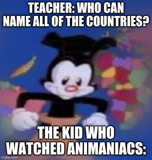 Literal | TEACHER: WHO CAN NAME ALL OF THE COUNTRIES? THE KID WHO WATCHED ANIMANIACS: | image tagged in yakko,literally | made w/ Imgflip meme maker