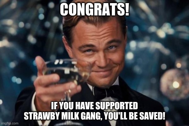 Leonardo Dicaprio Cheers | CONGRATS! IF YOU HAVE SUPPORTED STRAWBY MILK GANG, YOU'LL BE SAVED! | image tagged in memes,leonardo dicaprio cheers | made w/ Imgflip meme maker