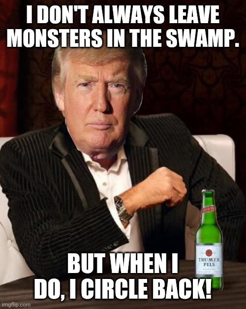 Donald Trump Most Interesting Man In The World (I Don't Always) | I DON'T ALWAYS LEAVE MONSTERS IN THE SWAMP. BUT WHEN I DO, I CIRCLE BACK! | image tagged in donald trump most interesting man in the world i don't always | made w/ Imgflip meme maker