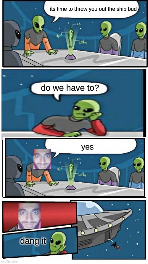 Alien Meeting Suggestion | its time to throw you out the ship bud; do we have to? yes; dang it | image tagged in memes,alien meeting suggestion | made w/ Imgflip meme maker