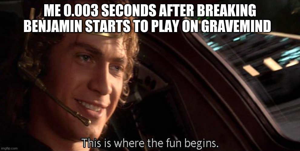 This is where the fun begins | ME 0.003 SECONDS AFTER BREAKING BENJAMIN STARTS TO PLAY ON GRAVEMIND | image tagged in this is where the fun begins | made w/ Imgflip meme maker