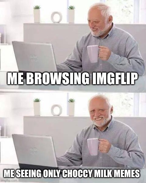 Hide the Pain Harold | ME BROWSING IMGFLIP; ME SEEING ONLY CHOCCY MILK MEMES | image tagged in memes,hide the pain harold | made w/ Imgflip meme maker