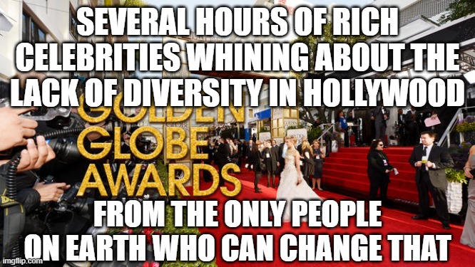 Hollywood hypocrisy | SEVERAL HOURS OF RICH CELEBRITIES WHINING ABOUT THE LACK OF DIVERSITY IN HOLLYWOOD; FROM THE ONLY PEOPLE ON EARTH WHO CAN CHANGE THAT | image tagged in golden globes | made w/ Imgflip meme maker