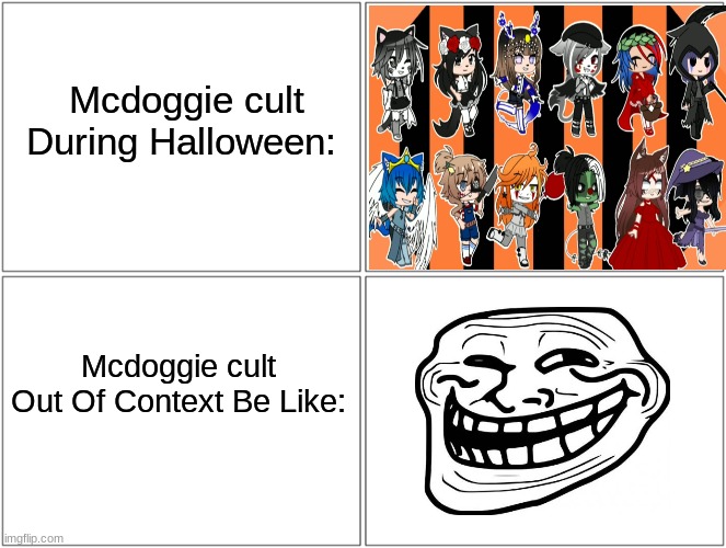 What? | Mcdoggie cult During Halloween:; Mcdoggie cult Out Of Context Be Like: | image tagged in memes,blank comic panel 2x2,mcdoggie cult,lol,troll face,troll | made w/ Imgflip meme maker