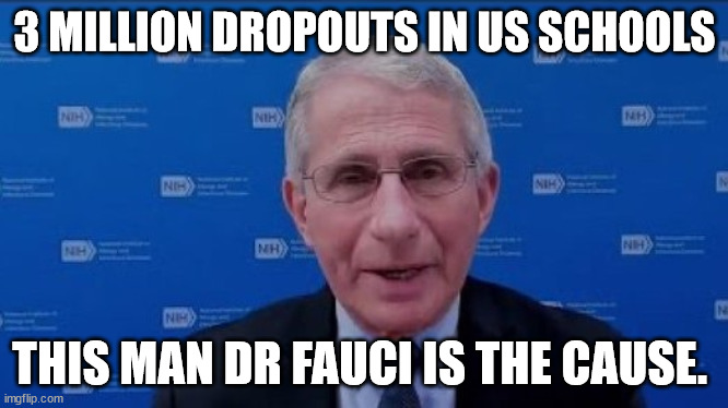 The cause of massive School dropouts | 3 MILLION DROPOUTS IN US SCHOOLS; THIS MAN DR FAUCI IS THE CAUSE. | image tagged in dr fauci,school dropout,failure,joe biden | made w/ Imgflip meme maker