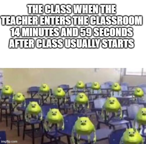 14Min59Sec | THE CLASS WHEN THE TEACHER ENTERS THE CLASSROOM 14 MINUTES AND 59 SECONDS AFTER CLASS USUALLY STARTS | image tagged in students,school,teachers | made w/ Imgflip meme maker