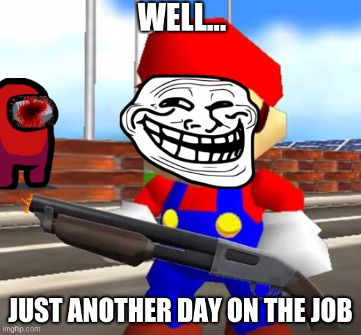 SMG4 Shotgun Mario | WELL... JUST ANOTHER DAY ON THE JOB | image tagged in smg4 shotgun mario | made w/ Imgflip meme maker