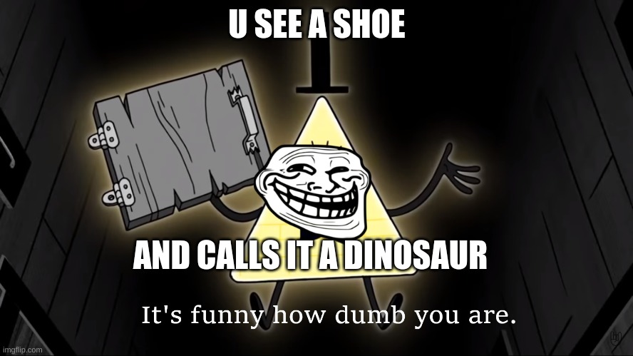 bruh | U SEE A SHOE; AND CALLS IT A DINOSAUR | image tagged in it's funny how dumb you are bill cipher | made w/ Imgflip meme maker